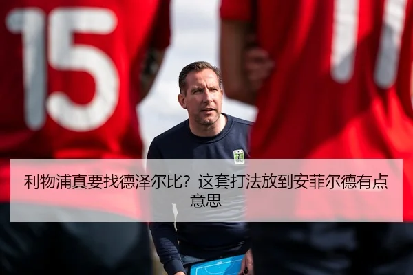 利物浦真要找德泽尔比？这套打法放到安菲尔德有点意思