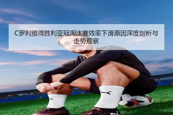 C罗利雅得胜利亚冠淘汰赛效率下滑原因深度剖析与走势观察