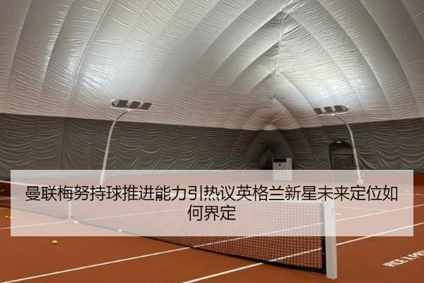 曼联梅努持球推进能力引热议英格兰新星未来定位如何界定