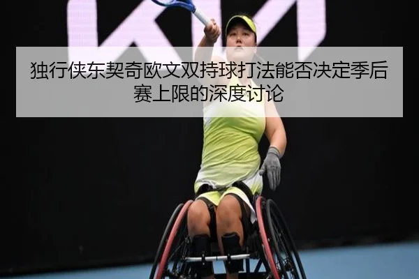 独行侠东契奇欧文双持球打法能否决定季后赛上限的深度讨论