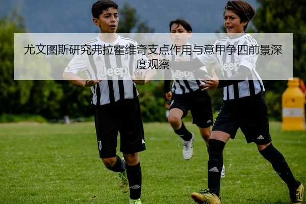 尤文图斯研究弗拉霍维奇支点作用与意甲争四前景深度观察
