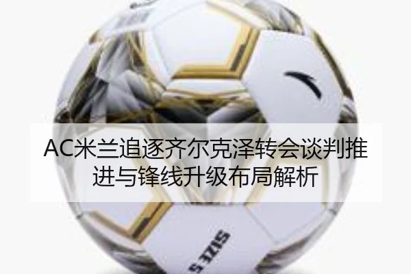 AC米兰追逐齐尔克泽转会谈判推进与锋线升级布局解析