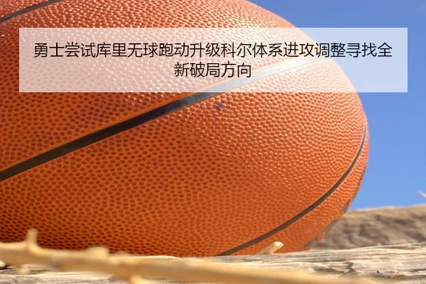 勇士尝试库里无球跑动升级科尔体系进攻调整寻找全新破局方向