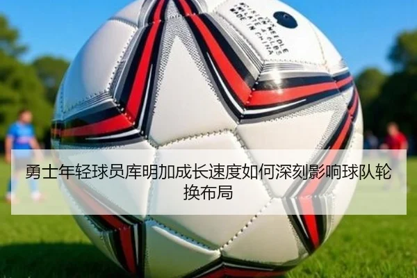 勇士年轻球员库明加成长速度如何深刻影响球队轮换布局