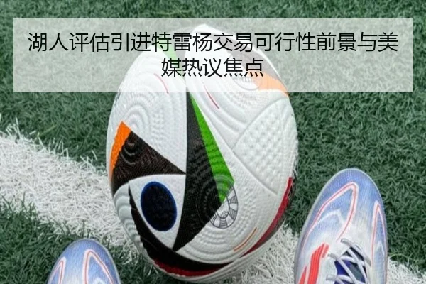 湖人评估引进特雷杨交易可行性前景与美媒热议焦点