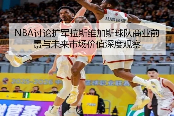 NBA讨论扩军拉斯维加斯球队商业前景与未来市场价值深度观察
