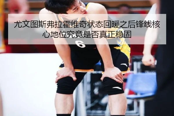 尤文图斯弗拉霍维奇状态回暖之后锋线核心地位究竟是否真正稳固