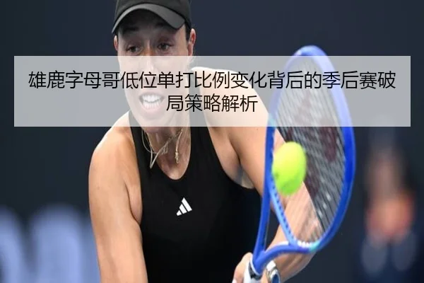 雄鹿字母哥低位单打比例变化背后的季后赛破局策略解析
