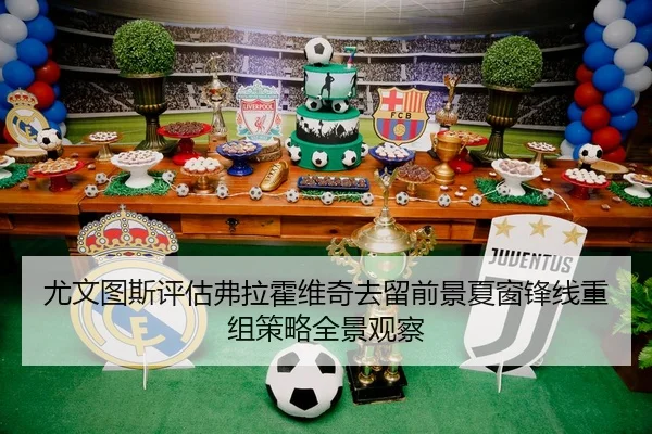 尤文图斯评估弗拉霍维奇去留前景夏窗锋线重组策略全景观察