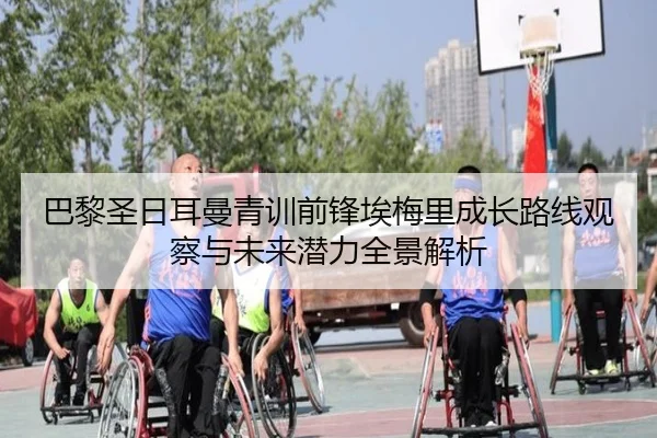 巴黎圣日耳曼青训前锋埃梅里成长路线观察与未来潜力全景解析