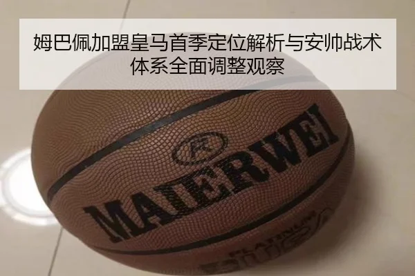 姆巴佩加盟皇马首季定位解析与安帅战术体系全面调整观察