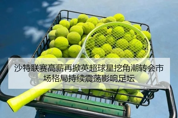 沙特联赛高薪再掀英超球星挖角潮转会市场格局持续震荡影响足坛