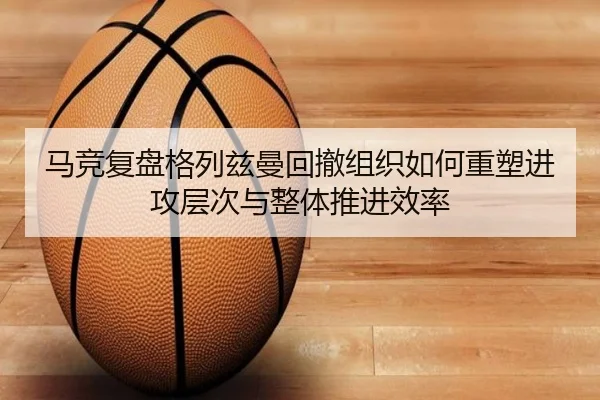马竞复盘格列兹曼回撤组织如何重塑进攻层次与整体推进效率