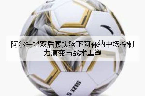 阿尔特塔双后腰实验下阿森纳中场控制力演变与战术重塑