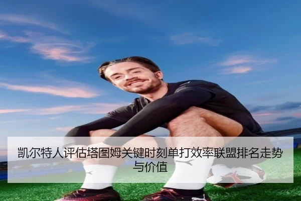 凯尔特人评估塔图姆关键时刻单打效率联盟排名走势与价值