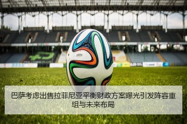 巴萨考虑出售拉菲尼亚平衡财政方案曝光引发阵容重组与未来布局