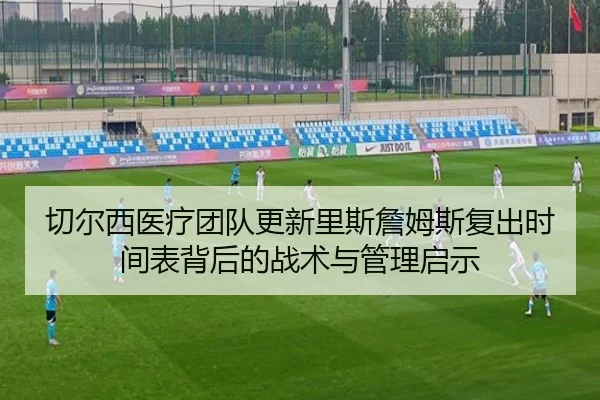 切尔西医疗团队更新里斯詹姆斯复出时间表背后的战术与管理启示