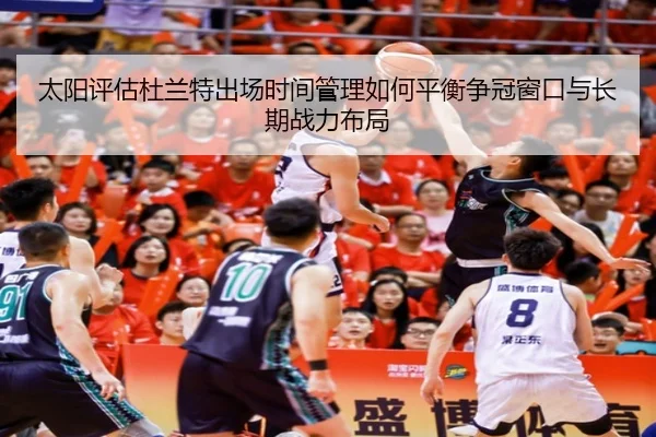 太阳评估杜兰特出场时间管理如何平衡争冠窗口与长期战力布局