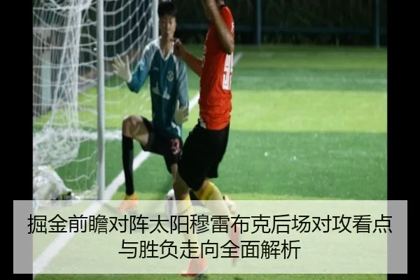掘金前瞻对阵太阳穆雷布克后场对攻看点与胜负走向全面解析