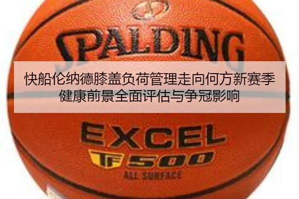 快船伦纳德膝盖负荷管理走向何方新赛季健康前景全面评估与争冠影响