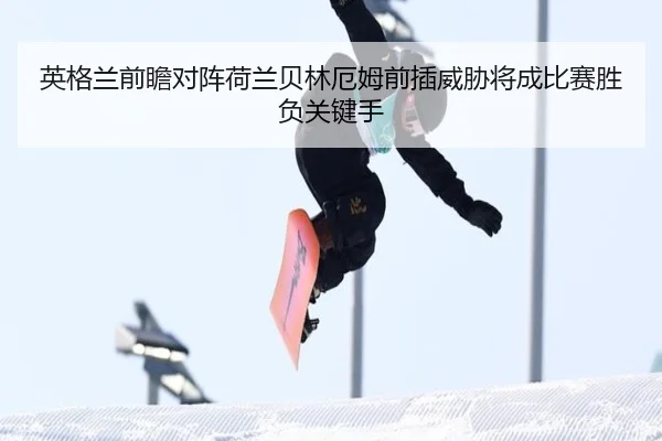 英格兰前瞻对阵荷兰贝林厄姆前插威胁将成比赛胜负关键手