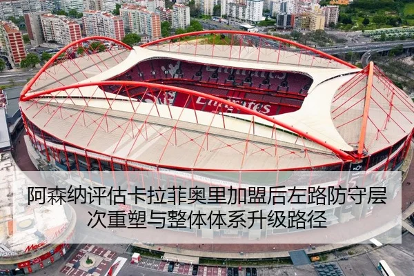 阿森纳评估卡拉菲奥里加盟后左路防守层次重塑与整体体系升级路径