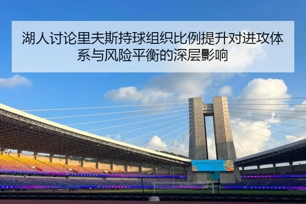 湖人讨论里夫斯持球组织比例提升对进攻体系与风险平衡的深层影响