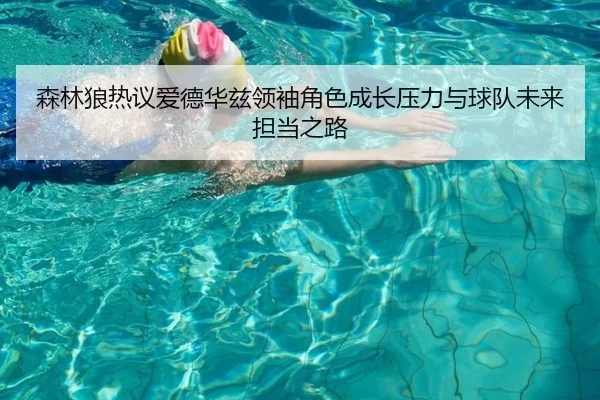 森林狼热议爱德华兹领袖角色成长压力与球队未来担当之路
