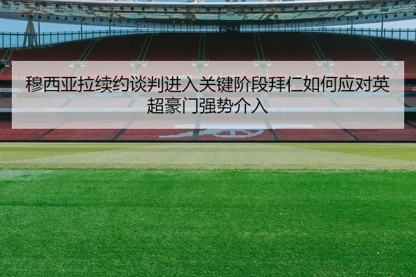 穆西亚拉续约谈判进入关键阶段拜仁如何应对英超豪门强势介入