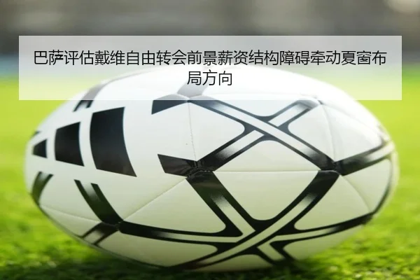巴萨评估戴维自由转会前景薪资结构障碍牵动夏窗布局方向
